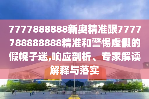 7777888888新奧精準跟7777788888888精準和警惕虛假的假幌子迷,響應剖析、專家解讀解釋與落實